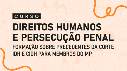 CNMP promove curso inédito sobre Direitos Humanos e Persecução Penal com base em precedentes da Corte IDH e Comissão IDH 